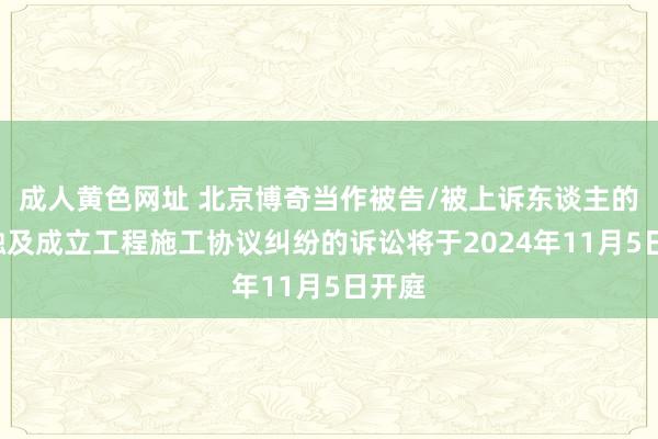 成人黄色网址 北京博奇当作被告/被上诉东谈主的1起触及成立工程施工协议纠纷的诉讼将于2024年11月5日开庭
