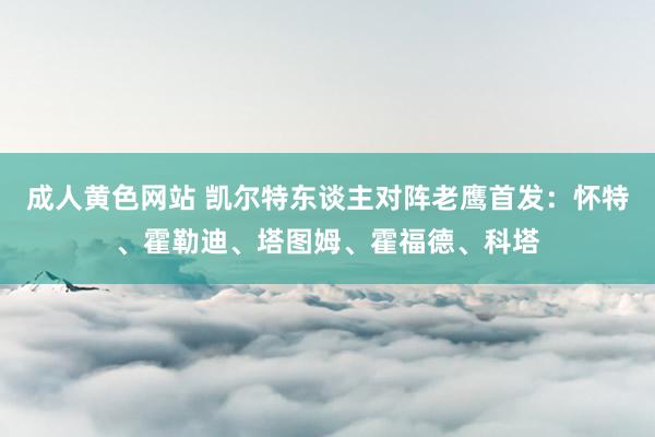 成人黄色网站 凯尔特东谈主对阵老鹰首发：怀特、霍勒迪、塔图姆、霍福德、科塔