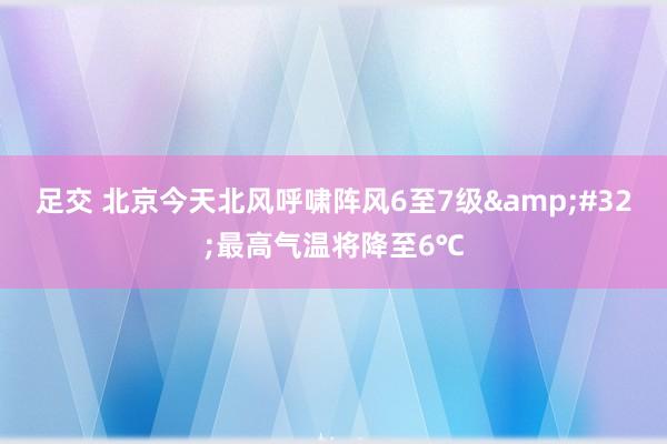 足交 北京今天北风呼啸阵风6至7级&#32;最高气温将降至6℃