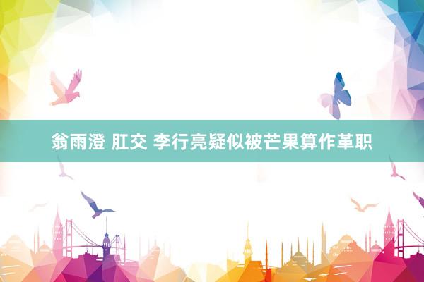 翁雨澄 肛交 李行亮疑似被芒果算作革职