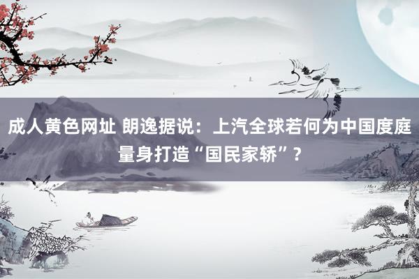 成人黄色网址 朗逸据说：上汽全球若何为中国度庭量身打造“国民家轿”？