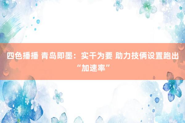 四色播播 青岛即墨：实干为要 助力技俩设置跑出“加速率”