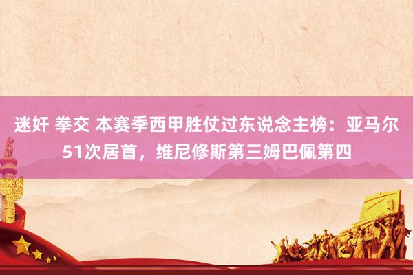 迷奸 拳交 本赛季西甲胜仗过东说念主榜：亚马尔51次居首，维尼修斯第三姆巴佩第四