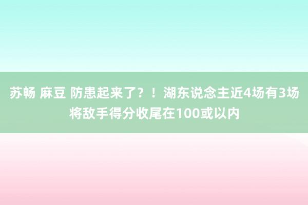 苏畅 麻豆 防患起来了？！湖东说念主近4场有3场将敌手得分收尾在100或以内