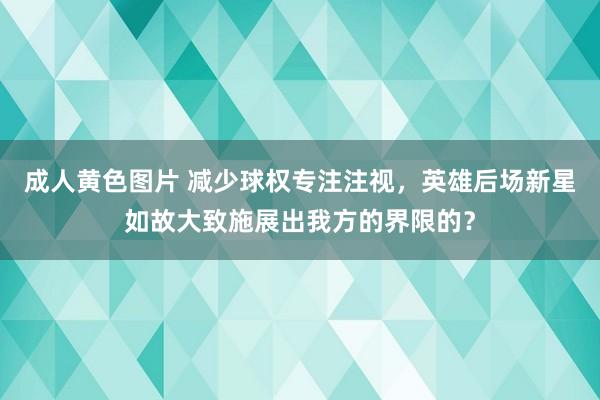 成人黄色图片 减少球权专注注视，英雄后场新星如故大致施展出我方的界限的？
