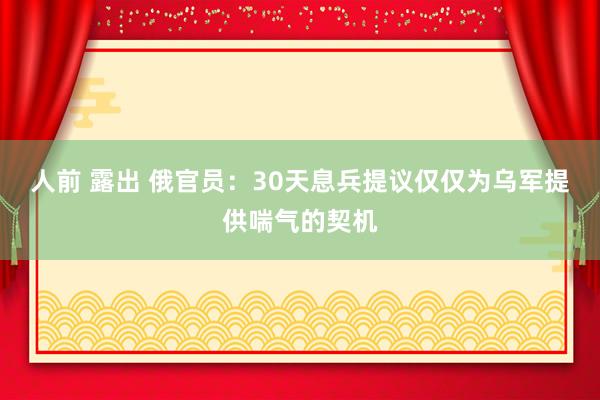 人前 露出 俄官员：30天息兵提议仅仅为乌军提供喘气的契机