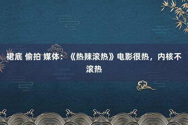 裙底 偷拍 媒体：《热辣滚热》电影很热，内核不滚热