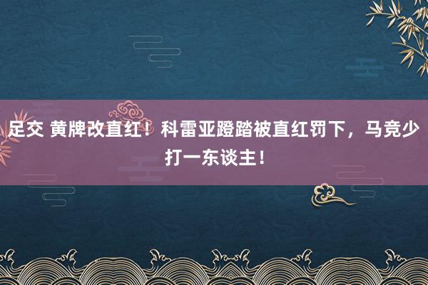 足交 黄牌改直红！科雷亚蹬踏被直红罚下，马竞少打一东谈主！