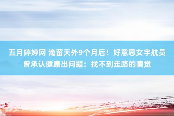 五月婷婷网 淹留天外9个月后！好意思女宇航员曾承认健康出问题：找不到走路的嗅觉