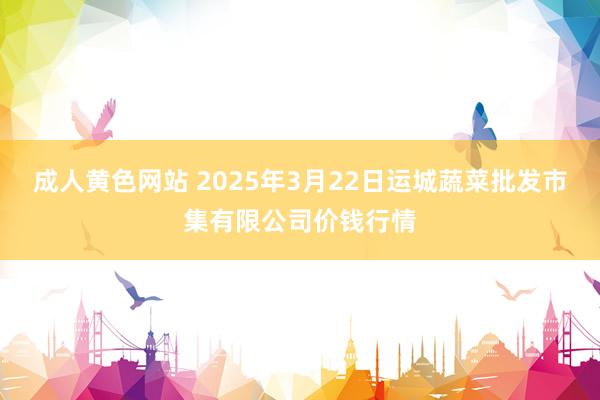 成人黄色网站 2025年3月22日运城蔬菜批发市集有限公司价钱行情