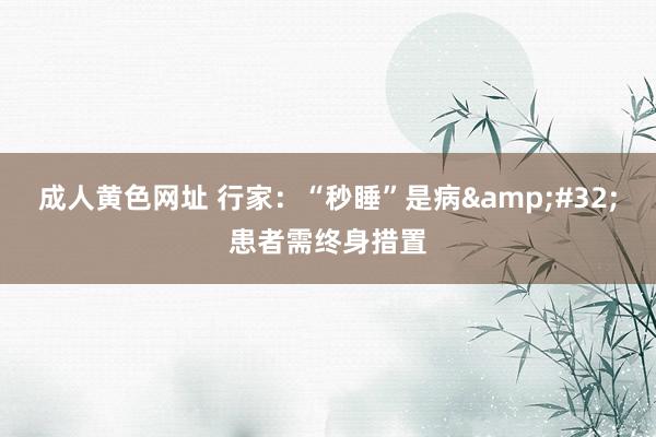 成人黄色网址 行家：“秒睡”是病&#32;患者需终身措置