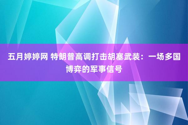 五月婷婷网 特朗普高调打击胡塞武装：一场多国博弈的军事信号