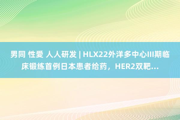 男同 性愛 人人研发 | HLX22外洋多中心III期临床锻练首例日本患者给药，HER2双靶...