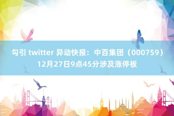 勾引 twitter 异动快报：中百集团（000759）12月27日9点45分涉及涨停板