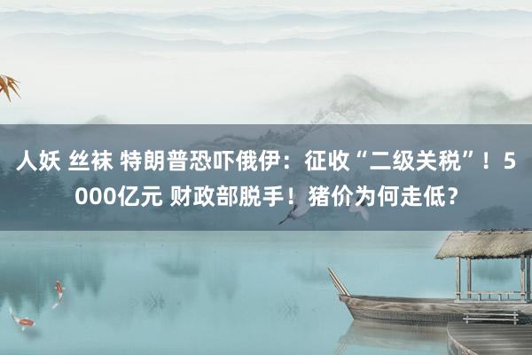 人妖 丝袜 特朗普恐吓俄伊：征收“二级关税”！5000亿元 财政部脱手！猪价为何走低？