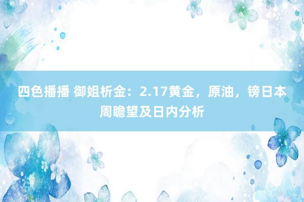四色播播 御姐析金：2.17黄金，原油，镑日本周瞻望及日内分析