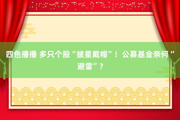 四色播播 多只个股“披星戴帽”！公募基金奈何“避雷”？