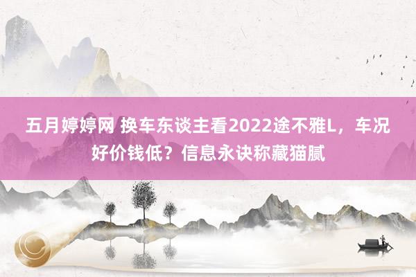 五月婷婷网 换车东谈主看2022途不雅L，车况好价钱低？信息永诀称藏猫腻