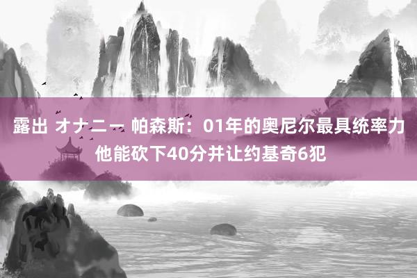 露出 オナニー 帕森斯：01年的奥尼尔最具统率力 他能砍下40分并让约基奇6犯