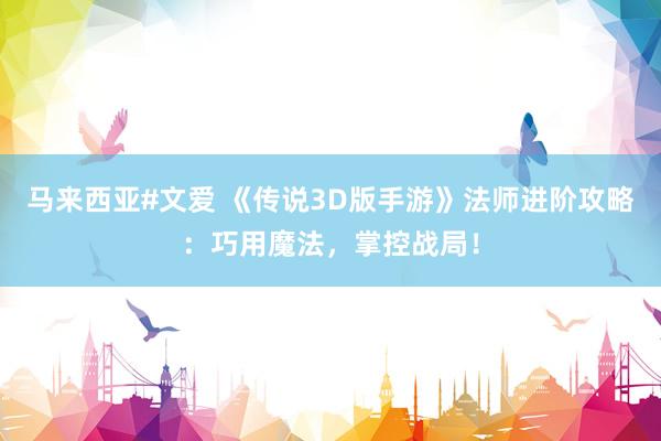 马来西亚#文爱 《传说3D版手游》法师进阶攻略：巧用魔法，掌控战局！