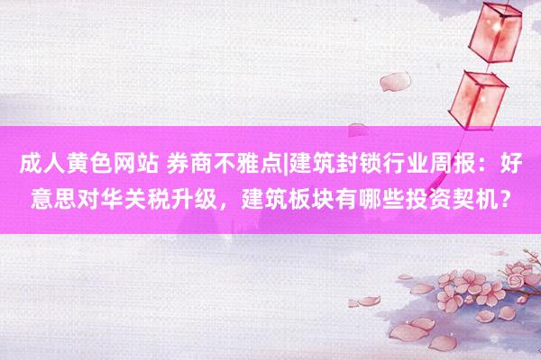 成人黄色网站 券商不雅点|建筑封锁行业周报：好意思对华关税升级，建筑板块有哪些投资契机？