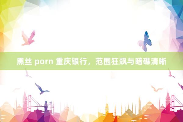 黑丝 porn 重庆银行，范围狂飙与暗礁清晰