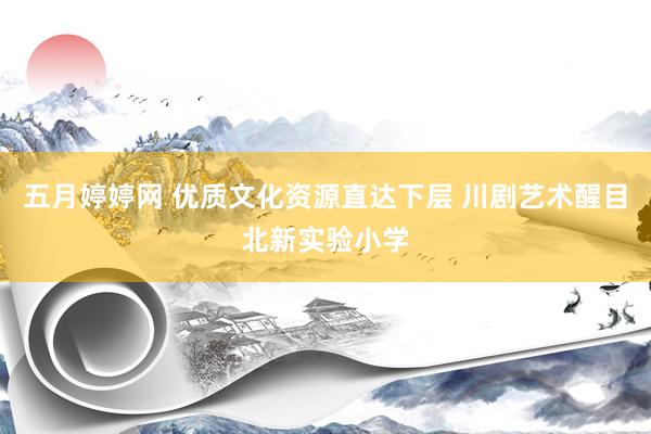 五月婷婷网 优质文化资源直达下层 川剧艺术醒目北新实验小学