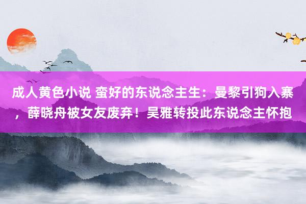 成人黄色小说 蛮好的东说念主生：曼黎引狗入寨，薛晓舟被女友废弃！吴雅转投此东说念主怀抱