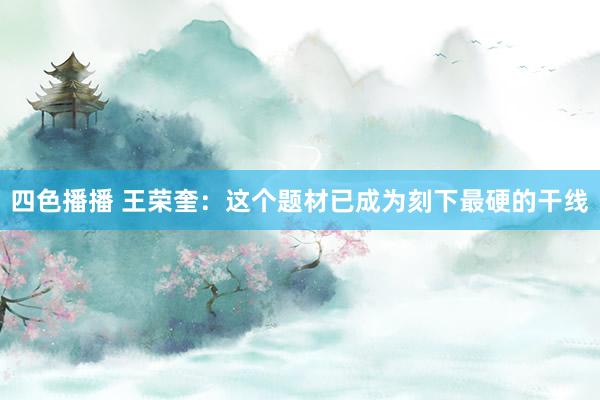 四色播播 王荣奎:这个题材已成为刻下最硬的干线