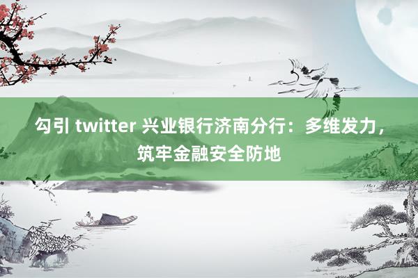 勾引 twitter 兴业银行济南分行：多维发力，筑牢金融安全防地