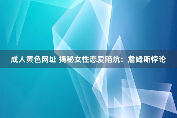 成人黄色网址 揭秘女性恋爱陷坑：詹姆斯悖论